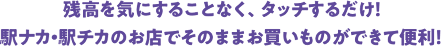 残高を気にすることなく、タッチするだけ！駅ナカ・駅チカのお店でそのままお買いものができて便利！